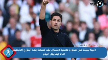 أرتيتا يشدد على ضرورة فاعلية أرسنال بعد خسارة قمة الدوري الإنجليزي أمام ليفربول اليوم